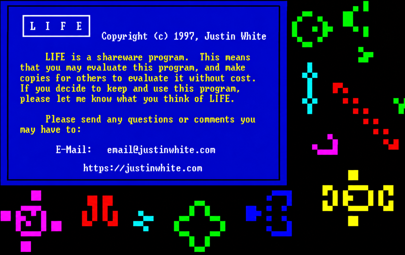 LIFE, Copyright 1997 Justin White. LIFE is a shareware program. Contact email@justinwhite.com or https://justinwhite.com.